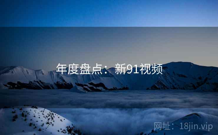 年度盘点：新91视频