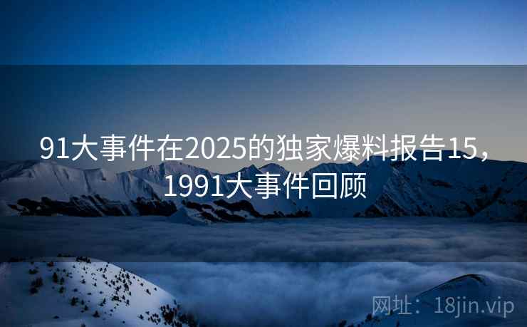 91大事件在2025的独家爆料报告15，1991大事件回顾