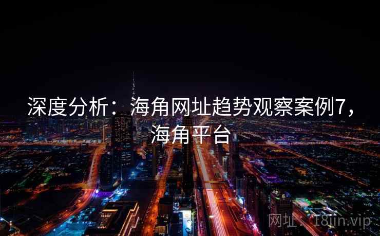 深度分析：海角网址趋势观察案例7，海角平台
