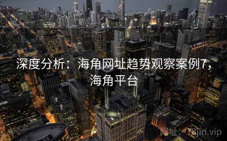 深度分析：海角网址趋势观察案例7，海角平台