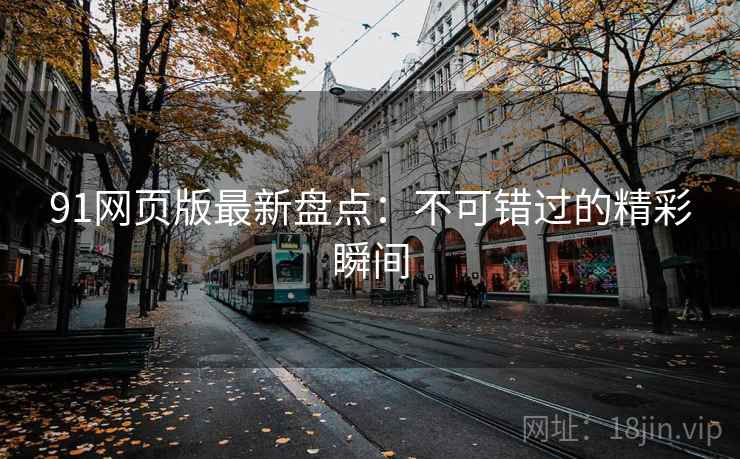 91网页版最新盘点：不可错过的精彩瞬间