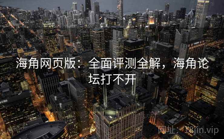 海角网页版：全面评测全解，海角论坛打不开
