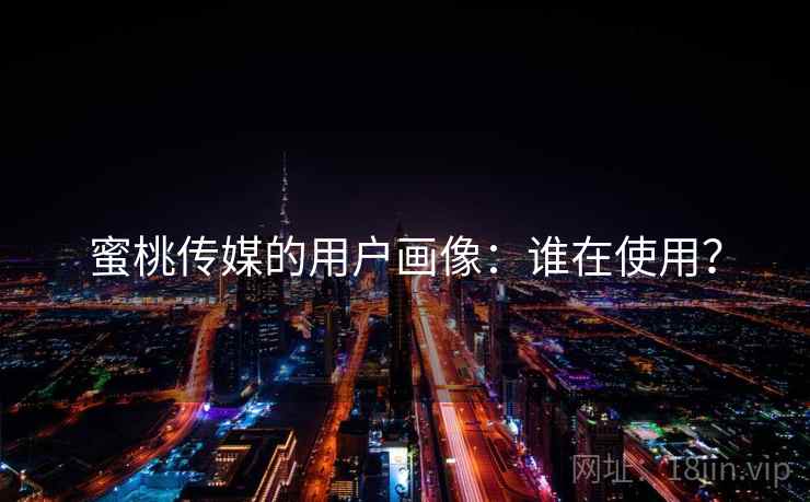 蜜桃传媒的用户画像：谁在使用？