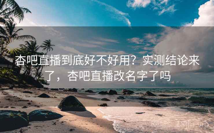 杏吧直播到底好不好用？实测结论来了，杏吧直播改名字了吗