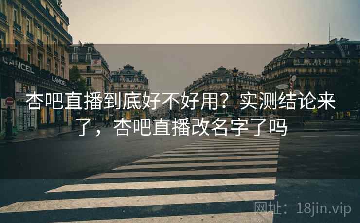杏吧直播到底好不好用？实测结论来了，杏吧直播改名字了吗