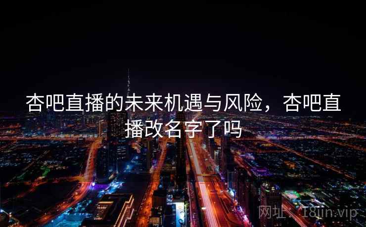 杏吧直播的未来机遇与风险，杏吧直播改名字了吗