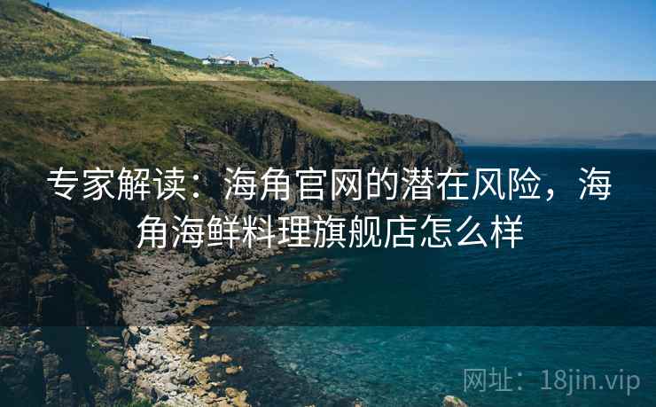 专家解读：海角官网的潜在风险，海角海鲜料理旗舰店怎么样