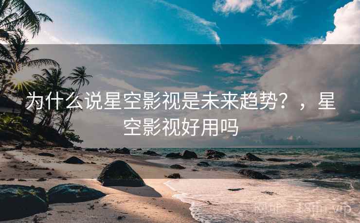 为什么说星空影视是未来趋势？，星空影视好用吗