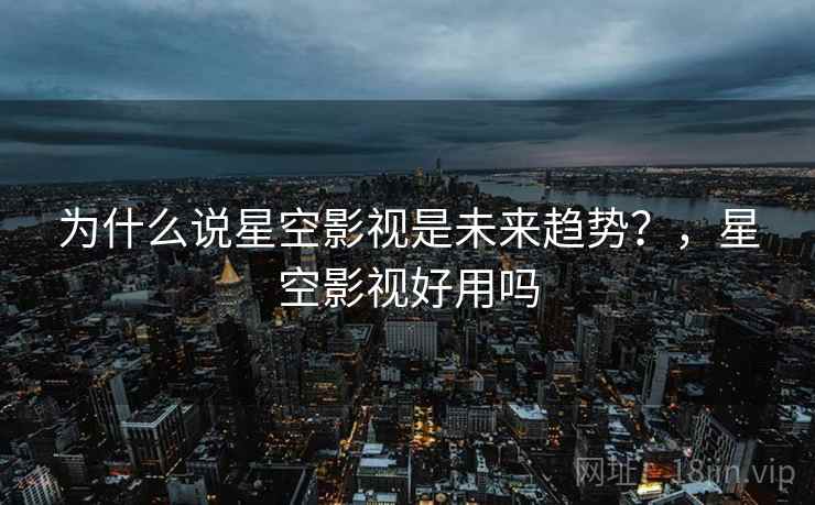 为什么说星空影视是未来趋势？，星空影视好用吗