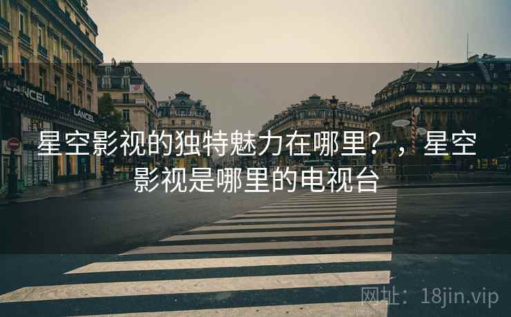 星空影视的独特魅力在哪里？，星空影视是哪里的电视台