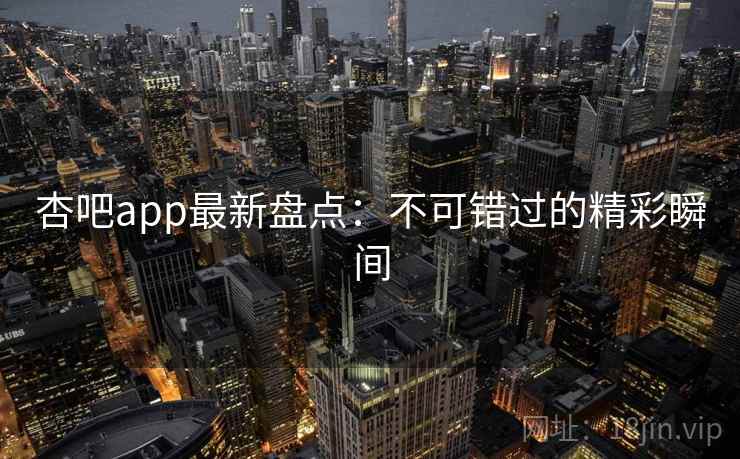 杏吧app最新盘点：不可错过的精彩瞬间