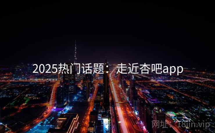 2025热门话题:走近杏吧app 2025热门话题:走近杏吧app