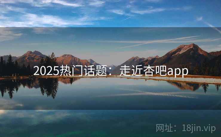 2025热门话题：走近杏吧app