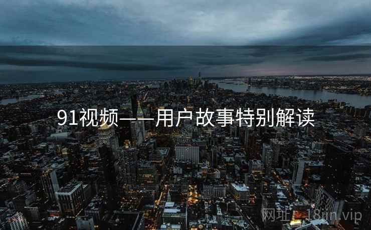91视频——用户故事特别解读 91视频——用户故事特别解读