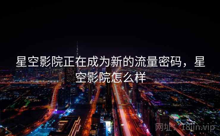星空影院正在成为新的流量密码，星空影院怎么样