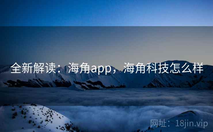 全新解读：海角app，海角科技怎么样