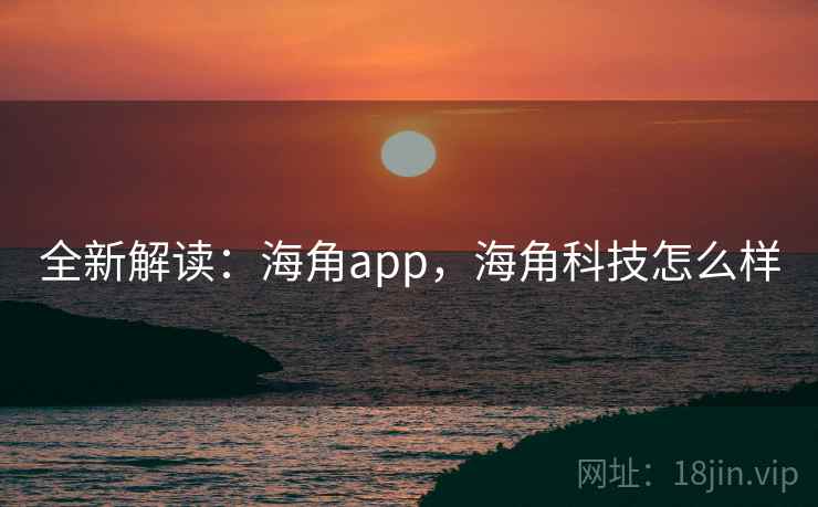 全新解读：海角app，海角科技怎么样
