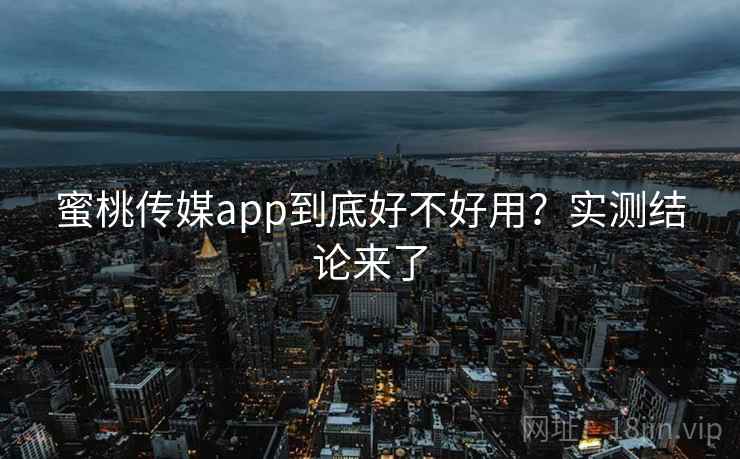蜜桃传媒app到底好不好用？实测结论来了