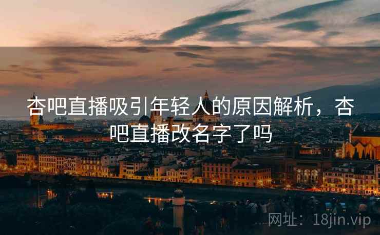 杏吧直播吸引年轻人的原因解析，杏吧直播改名字了吗