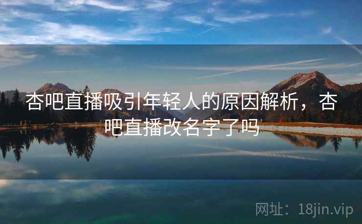 杏吧直播吸引年轻人的原因解析，杏吧直播改名字了吗
