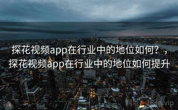 探花视频app在行业中的地位如何？，探花视频app在行业中的地位如何提升