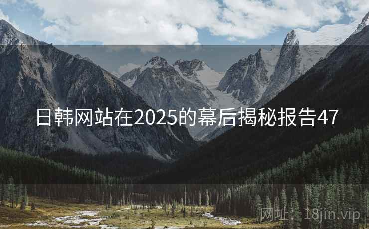 日韩网站在2025的幕后揭秘报告47