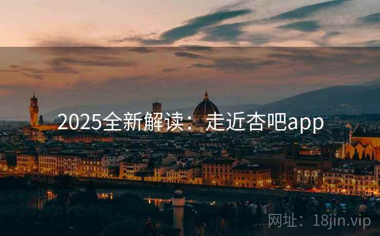 2025全新解读:走近杏吧app 2025全新解读:走近杏吧app