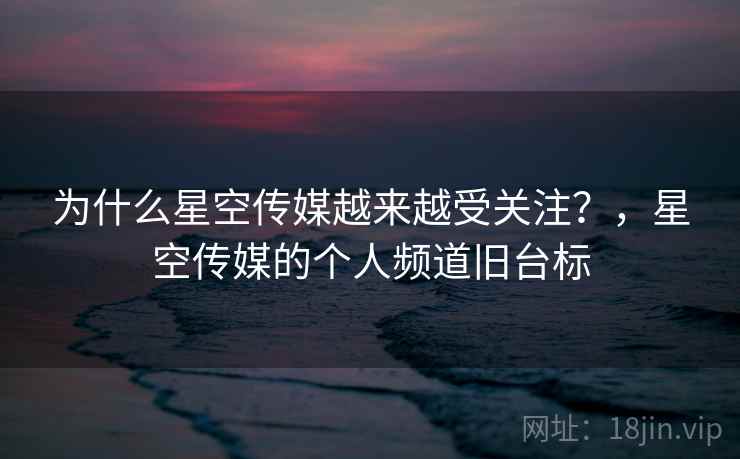 为什么星空传媒越来越受关注?,星空传媒的个人频道旧台标 为什么星空传媒越来越受关注?,星空传媒的个人频道旧台标